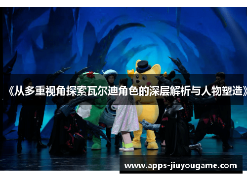 《从多重视角探索瓦尔迪角色的深层解析与人物塑造》 《从多重视角探索瓦尔迪角色的深层解析与人物塑造》