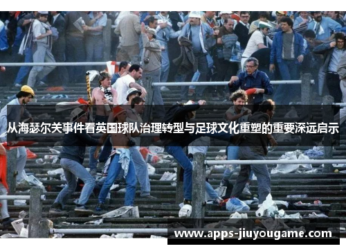 从海瑟尔关事件看英国球队治理转型与足球文化重塑的重要深远启示 从海瑟尔关事件看英国球队治理转型与足球文化重塑的重要深远启示