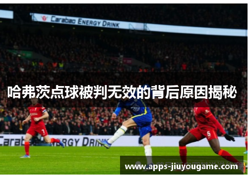 哈弗茨点球被判无效的背后原因揭秘 