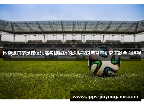 围绕波尔蒂足球俱乐部名称解析的深度探讨与背景研究主题全面综观