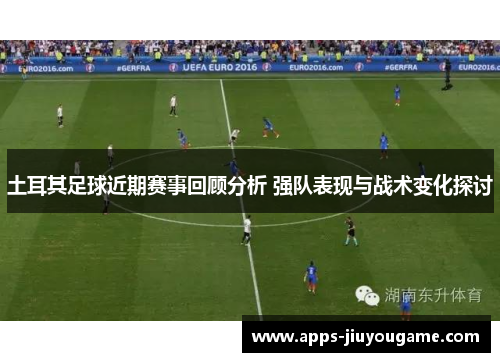 土耳其足球近期赛事回顾分析 强队表现与战术变化探讨