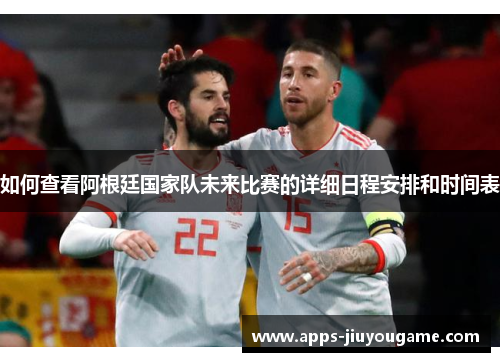 如何查看阿根廷国家队未来比赛的详细日程安排和时间表 如何查看阿根廷国家队未来比赛的详细日程安排和时间表