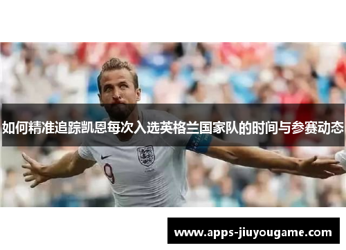 如何精准追踪凯恩每次入选英格兰国家队的时间与参赛动态 如何精准追踪凯恩每次入选英格兰国家队的时间与参赛动态