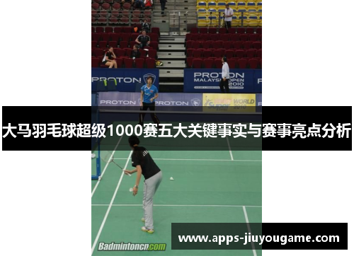 大马羽毛球超级1000赛五大关键事实与赛事亮点分析