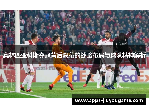 奥林匹亚科斯夺冠背后隐藏的战略布局与球队精神解析