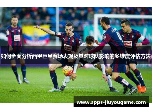 如何全面分析西甲巨星赛场表现及其对球队影响的多维度评估方法