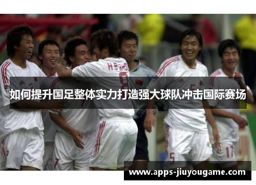 如何提升国足整体实力打造强大球队冲击国际赛场