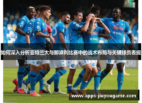 如何深入分析亚特兰大与那波利比赛中的战术布局与关键球员表现