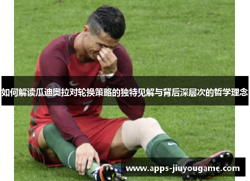 如何解读瓜迪奥拉对轮换策略的独特见解与背后深层次的哲学理念