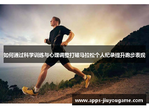 如何通过科学训练与心理调整打破马拉松个人纪录提升跑步表现 如何通过科学训练与心理调整打破马拉松个人纪录提升跑步表现