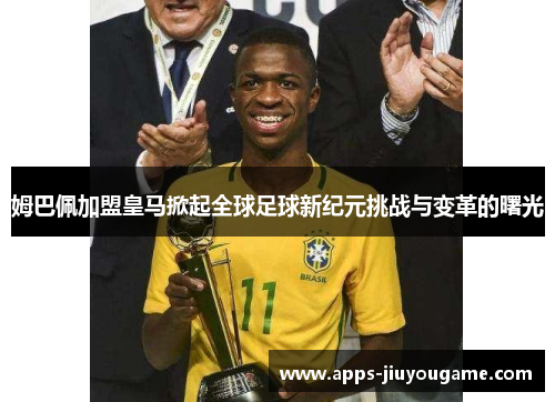 姆巴佩加盟皇马掀起全球足球新纪元挑战与变革的曙光 姆巴佩加盟皇马掀起全球足球新纪元挑战与变革的曙光