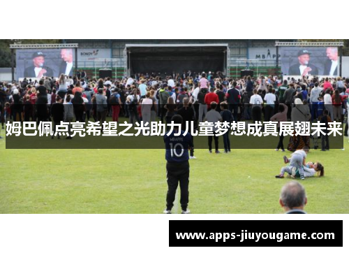 姆巴佩点亮希望之光助力儿童梦想成真展翅未来 姆巴佩点亮希望之光助力儿童梦想成真展翅未来