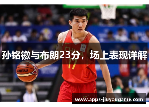孙铭徽与布朗23分,场上表现详解 孙铭徽与布朗23分,场上表现详解