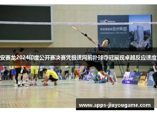 安赛龙2024印度公开赛决赛凭极速网前扑球夺冠展现卓越反应速度
