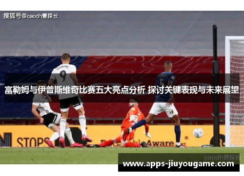 富勒姆与伊普斯维奇比赛五大亮点分析 探讨关键表现与未来展望