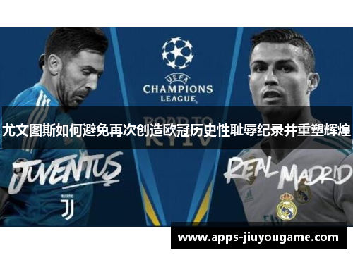 尤文图斯如何避免再次创造欧冠历史性耻辱纪录并重塑辉煌