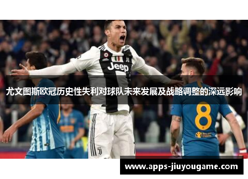 尤文图斯欧冠历史性失利对球队未来发展及战略调整的深远影响