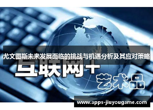 尤文图斯未来发展面临的挑战与机遇分析及其应对策略