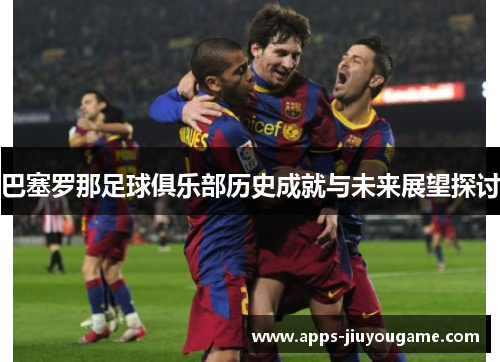 巴塞罗那足球俱乐部历史成就与未来展望探讨 巴塞罗那足球俱乐部历史成就与未来展望探讨