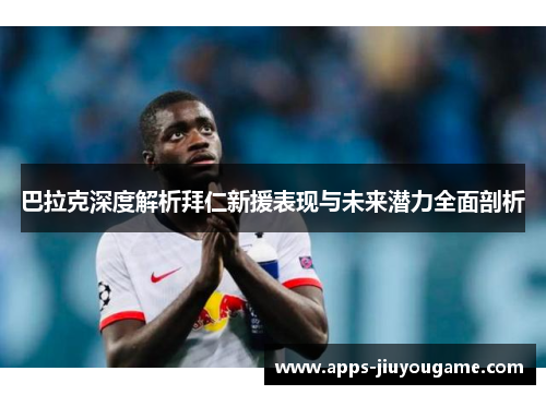 巴拉克深度解析拜仁新援表现与未来潜力全面剖析