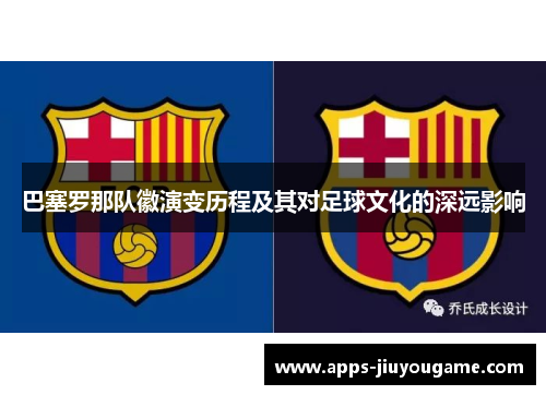 巴塞罗那队徽演变历程及其对足球文化的深远影响 巴塞罗那队徽演变历程及其对足球文化的深远影响