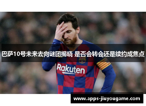 巴萨10号未来去向谜团揭晓 是否会转会还是续约成焦点 巴萨10号未来去向谜团揭晓 是否会转会还是续约成焦点