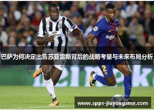 巴萨为何决定出售苏亚雷斯背后的战略考量与未来布局分析 巴萨为何决定出售苏亚雷斯背后的战略考量与未来布局分析