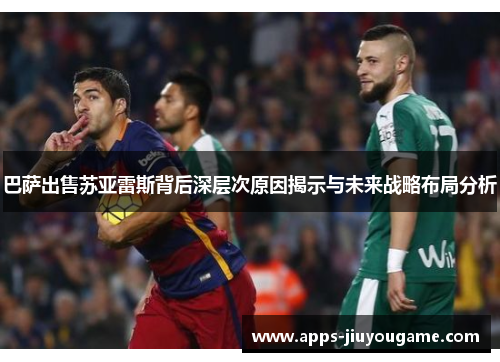巴萨出售苏亚雷斯背后深层次原因揭示与未来战略布局分析 巴萨出售苏亚雷斯背后深层次原因揭示与未来战略布局分析