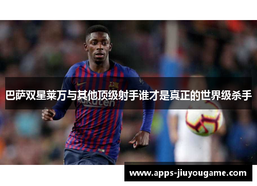 巴萨双星莱万与其他顶级射手谁才是真正的世界级杀手