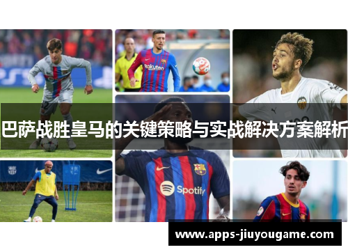 巴萨战胜皇马的关键策略与实战解决方案解析