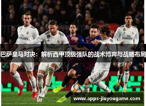 巴萨皇马对决：解析西甲顶级强队的战术博弈与战略布局