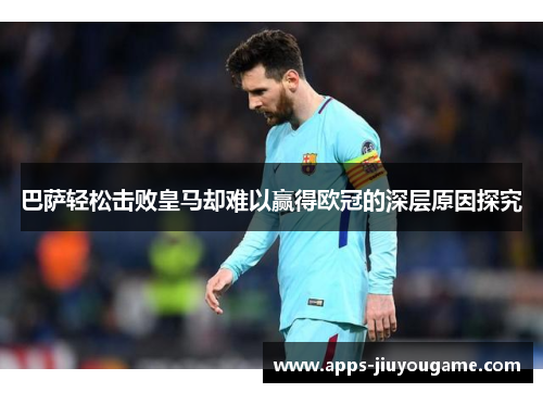 巴萨轻松击败皇马却难以赢得欧冠的深层原因探究