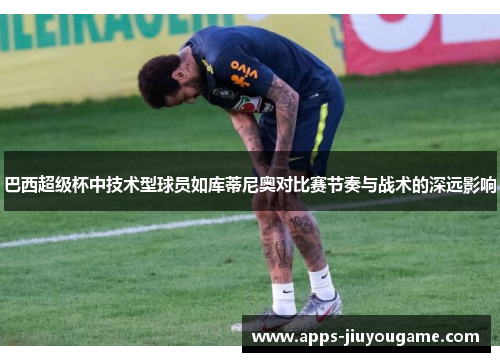 巴西超级杯中技术型球员如库蒂尼奥对比赛节奏与战术的深远影响 巴西超级杯中技术型球员如库蒂尼奥对比赛节奏与战术的深远影响