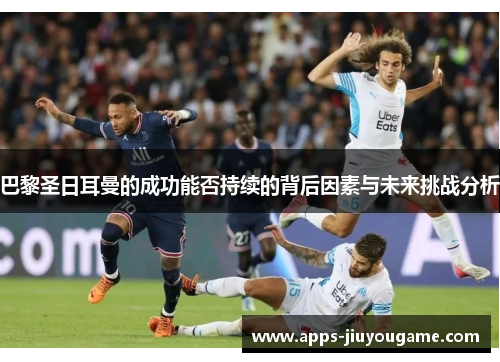 巴黎圣日耳曼的成功能否持续的背后因素与未来挑战分析