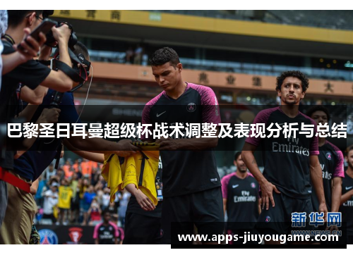 巴黎圣日耳曼超级杯战术调整及表现分析与总结 巴黎圣日耳曼超级杯战术调整及表现分析与总结