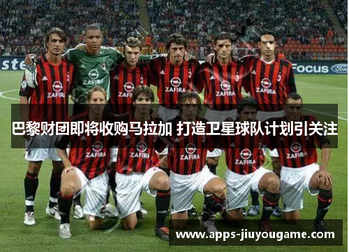 巴黎财团即将收购马拉加 打造卫星球队计划引关注 巴黎财团即将收购马拉加 打造卫星球队计划引关注