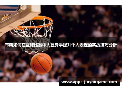 布朗如何在篮球比赛中大显身手提升个人表现的实战技巧分析