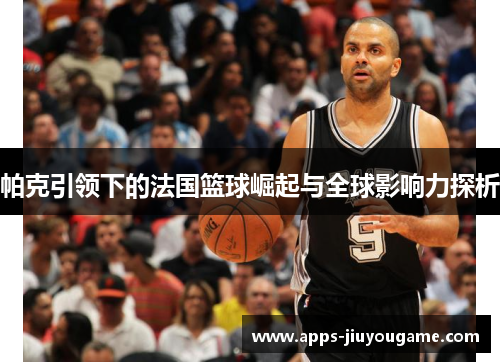 帕克引领下的法国篮球崛起与全球影响力探析