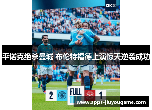 平诺克绝杀曼城 布伦特福德上演惊天逆袭成功