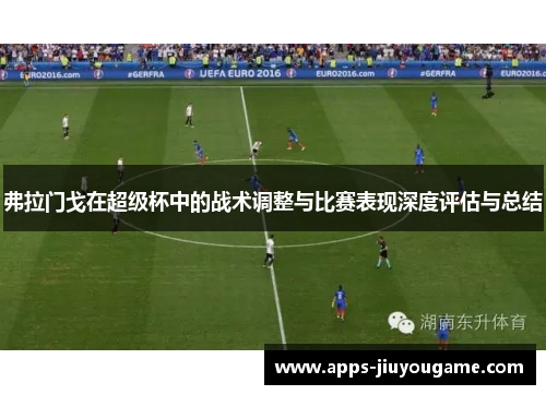 弗拉门戈在超级杯中的战术调整与比赛表现深度评估与总结