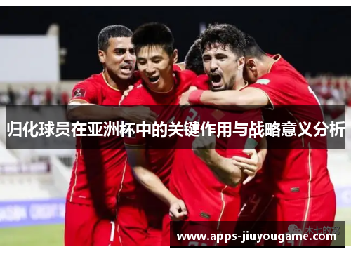 归化球员在亚洲杯中的关键作用与战略意义分析