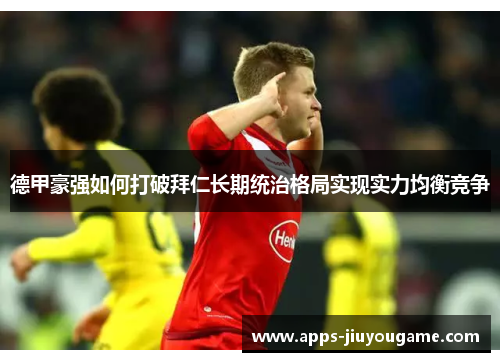 德甲豪强如何打破拜仁长期统治格局实现实力均衡竞争