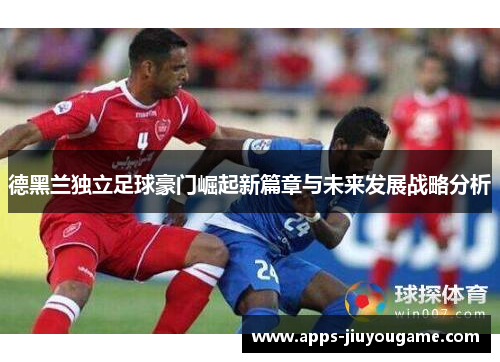 德黑兰独立足球豪门崛起新篇章与未来发展战略分析