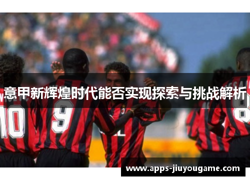意甲新辉煌时代能否实现探索与挑战解析 意甲新辉煌时代能否实现探索与挑战解析