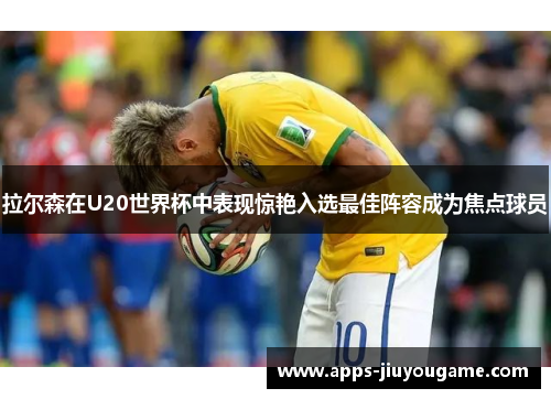 拉尔森在U20世界杯中表现惊艳入选最佳阵容成为焦点球员