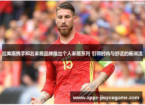 拉莫斯携手知名家居品牌推出个人家居系列 引领时尚与舒适的新潮流 拉莫斯携手知名家居品牌推出个人家居系列 引领时尚与舒适的新潮流