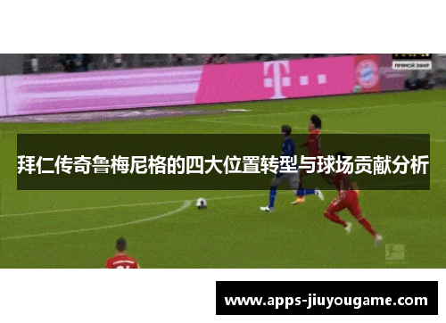 拜仁传奇鲁梅尼格的四大位置转型与球场贡献分析 拜仁传奇鲁梅尼格的四大位置转型与球场贡献分析