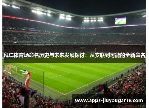 拜仁体育场命名历史与未来发展探讨:从安联到可能的全新命名 拜仁体育场命名历史与未来发展探讨:从安联到可能的全新命名